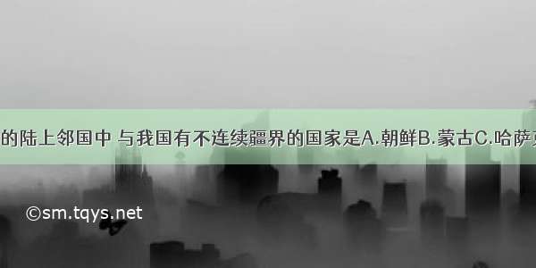 下列四个我国的陆上邻国中 与我国有不连续疆界的国家是A.朝鲜B.蒙古C.哈萨克斯坦D.印度