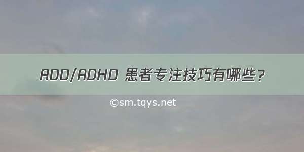 ADD/ADHD 患者专注技巧有哪些？