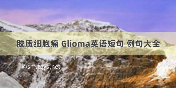 胶质细胞瘤 Glioma英语短句 例句大全