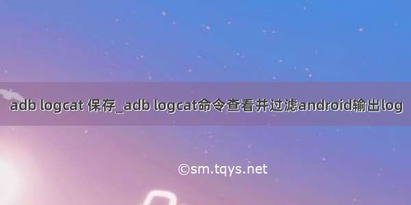 adb logcat 保存_adb logcat命令查看并过滤android输出log