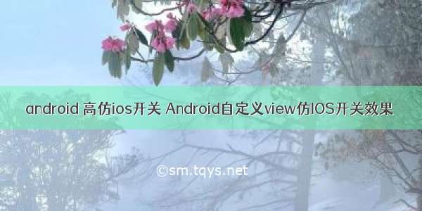 android 高仿ios开关 Android自定义view仿IOS开关效果