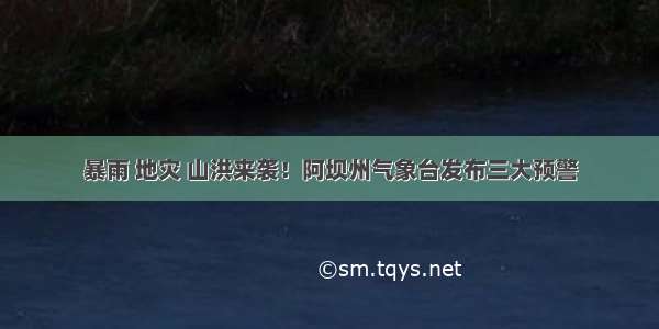 暴雨 地灾 山洪来袭！阿坝州气象台发布三大预警