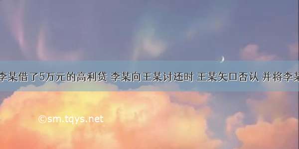 某王向李某借了5万元的高利贷 李某向王某讨还时 王某矢口否认 并将李某强行关