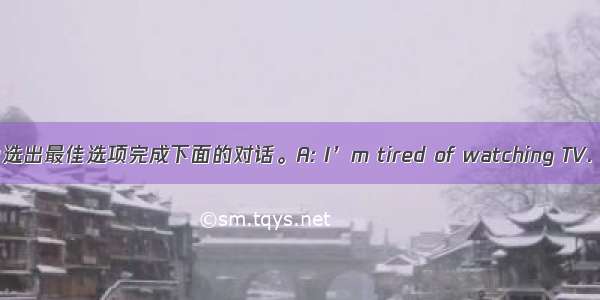 从方框中选出最佳选项完成下面的对话。A: I’m tired of watching TV. 【小题1