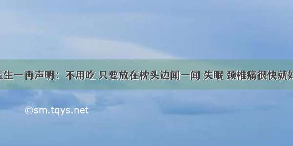 医生一再声明：不用吃 只要放在枕头边闻一闻 失眠 颈椎痛很快就好！