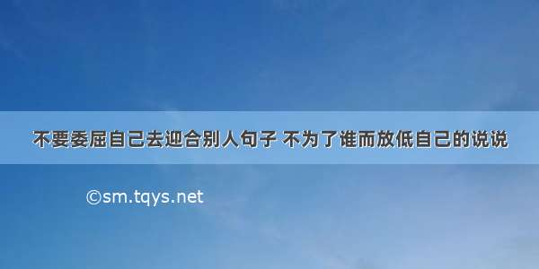 不要委屈自己去迎合别人句子 不为了谁而放低自己的说说