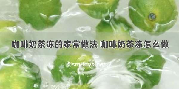 咖啡奶茶冻的家常做法 咖啡奶茶冻怎么做