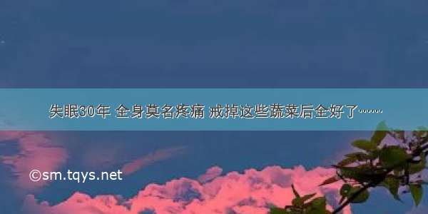 失眠30年 全身莫名疼痛 戒掉这些蔬菜后全好了……