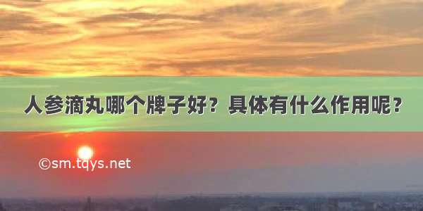 人参滴丸哪个牌子好？具体有什么作用呢？