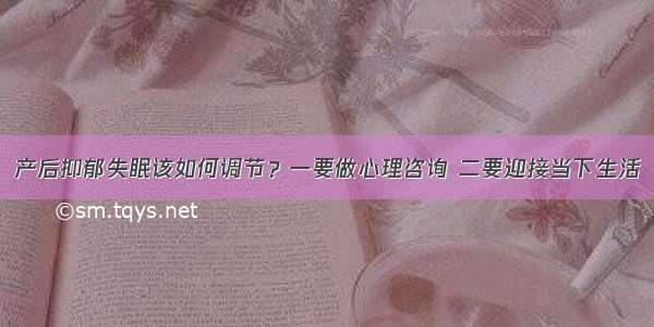 产后抑郁失眠该如何调节？一要做心理咨询 二要迎接当下生活