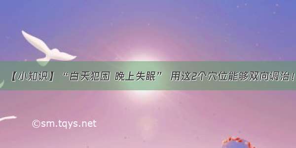 【小知识】“白天犯困 晚上失眠” 用这2个穴位能够双向调治！