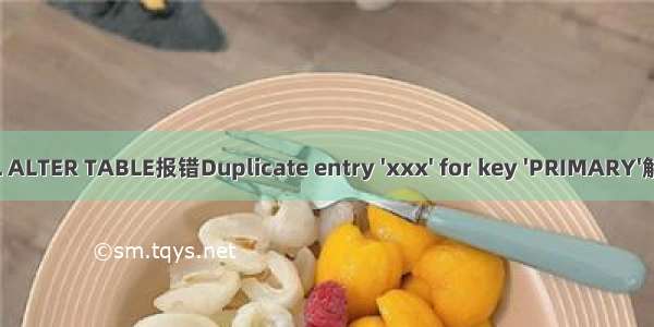 MySQL ALTER TABLE报错Duplicate entry 'xxx' for key 'PRIMARY'解决方法