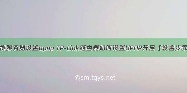 虚拟服务器设置upnp TP-Link路由器如何设置UPNP开启【设置步骤】