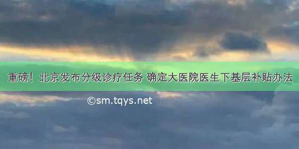 重磅！北京发布分级诊疗任务 确定大医院医生下基层补贴办法