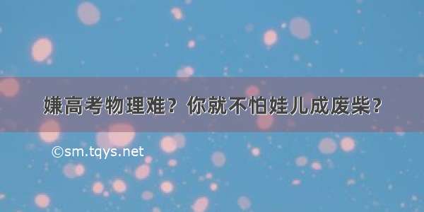 嫌高考物理难？你就不怕娃儿成废柴？