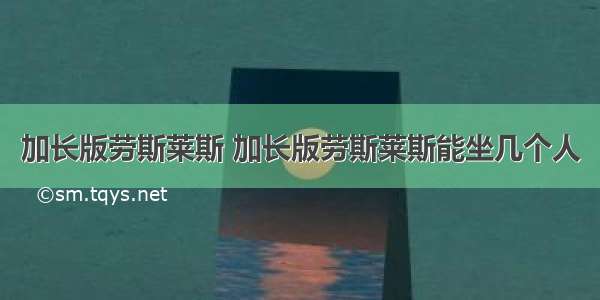 加长版劳斯莱斯 加长版劳斯莱斯能坐几个人