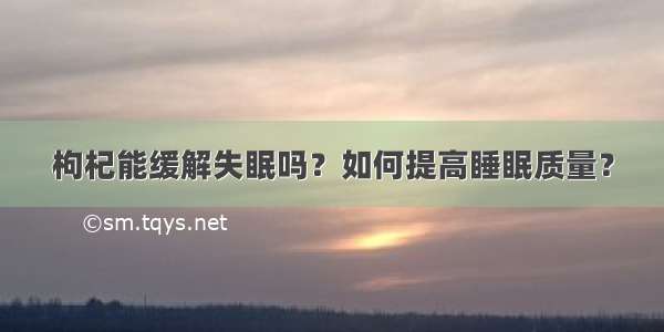 枸杞能缓解失眠吗？如何提高睡眠质量？