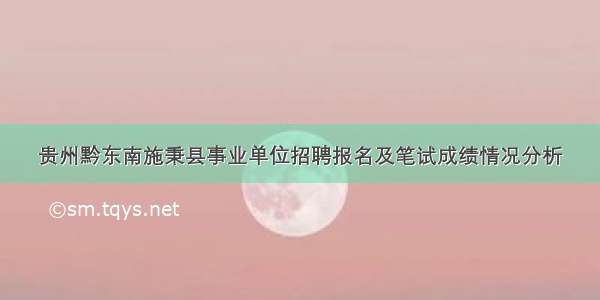 贵州黔东南施秉县事业单位招聘报名及笔试成绩情况分析