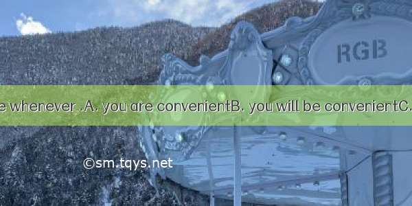 Come and see me whenever .A. you are convenientB. you will be convenientC. it is convenien