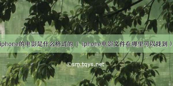 iphone的电影是什么格式的 （ iphone电影文件在哪里可以找到）