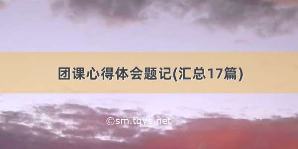 团课心得体会题记(汇总17篇)