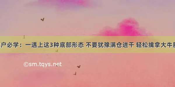 散户必学：一遇上这3种底部形态 不要犹豫满仓进干 轻松擒拿大牛股！