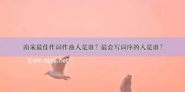 南宋最佳作词作曲人是谁？最会写词序的人是谁？