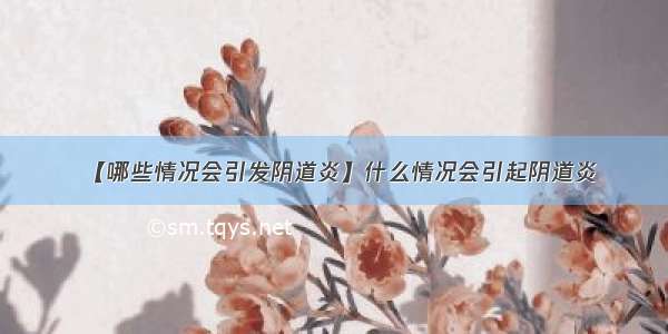 【哪些情况会引发阴道炎】什么情况会引起阴道炎