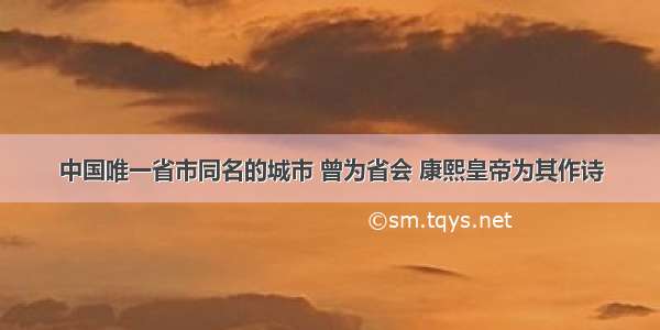 中国唯一省市同名的城市 曾为省会 康熙皇帝为其作诗