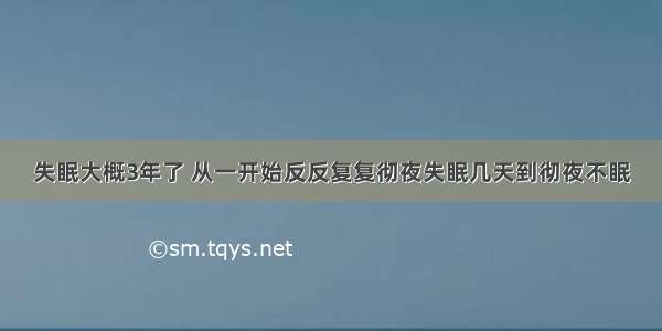 失眠大概3年了 从一开始反反复复彻夜失眠几天到彻夜不眠