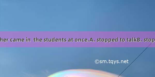 ）When the teacher came in  the students at once.A. stopped to talkB. stopped talkingC. sto