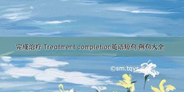 完成治疗 Treatment completion英语短句 例句大全