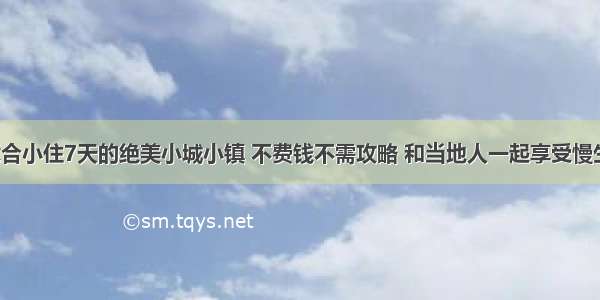 正适合小住7天的绝美小城小镇 不费钱不需攻略 和当地人一起享受慢生活！