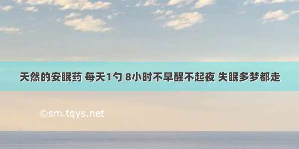 天然的安眠药 每天1勺 8小时不早醒不起夜 失眠多梦都走