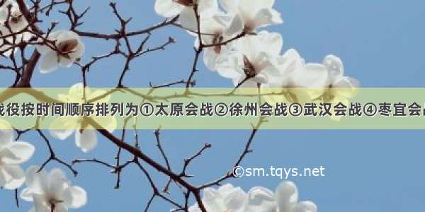 单选题下列战役按时间顺序排列为①太原会战②徐州会战③武汉会战④枣宜会战⑤淞沪会战