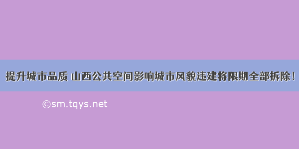 提升城市品质 山西公共空间影响城市风貌违建将限期全部拆除！