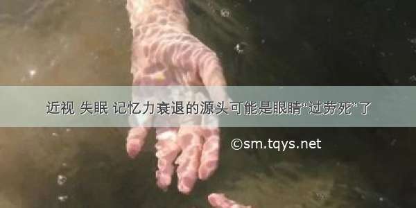 近视 失眠 记忆力衰退的源头可能是眼睛“过劳死”了