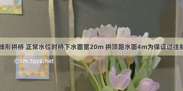 有一座抛物线形拱桥 正常水位时桥下水面宽20m 拱顶距水面4m为保证过往船只顺利航行