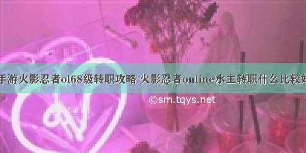 手游火影忍者ol68级转职攻略 火影忍者online水主转职什么比较好