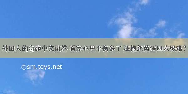 外国人的奇葩中文试卷 看完心里平衡多了 还抱怨英语四六级难？