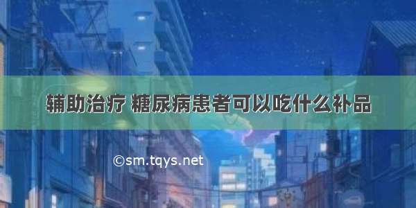 辅助治疗 糖尿病患者可以吃什么补品