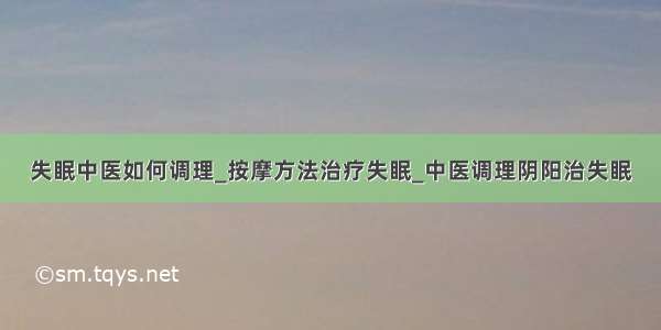 失眠中医如何调理_按摩方法治疗失眠_中医调理阴阳治失眠