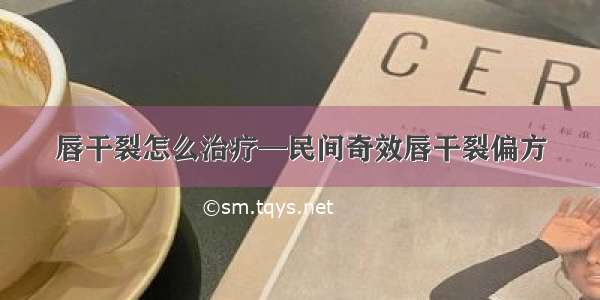 唇干裂怎么治疗—民间奇效唇干裂偏方