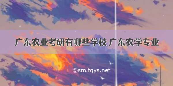 广东农业考研有哪些学校 广东农学专业