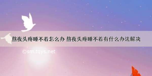 熬夜头疼睡不着怎么办 熬夜头疼睡不着有什么办法解决