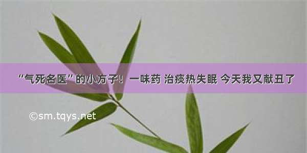 “气死名医”的小方子！一味药 治痰热失眠 今天我又献丑了