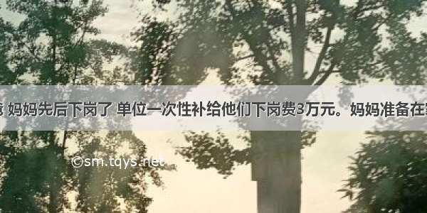 小陈的爸爸 妈妈先后下岗了 单位一次性补给他们下岗费3万元。妈妈准备在家炒股；爸