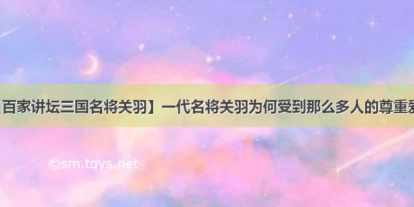 【百家讲坛三国名将关羽】一代名将关羽为何受到那么多人的尊重爱戴