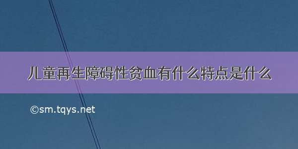 儿童再生障碍性贫血有什么特点是什么