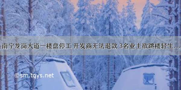 南宁龙岗大道一楼盘停工 开发商无法退款 3名业主欲跳楼轻生...